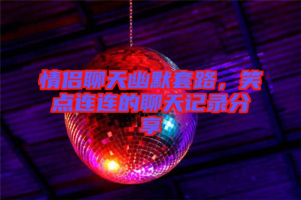 情侶聊天幽默套路，笑點連連的聊天記錄分享