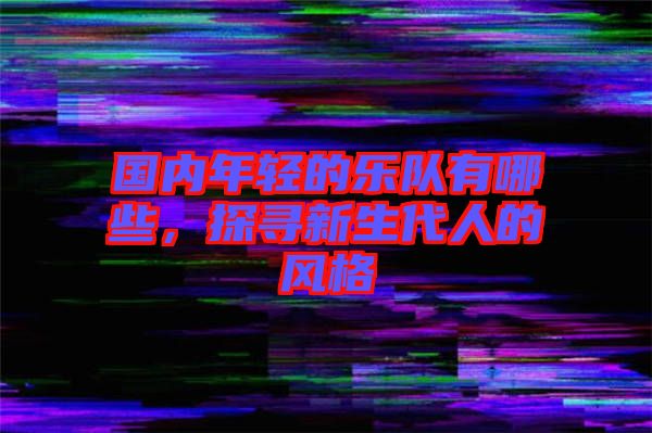 國內(nèi)年輕的樂隊有哪些，探尋新生代人的風(fēng)格
