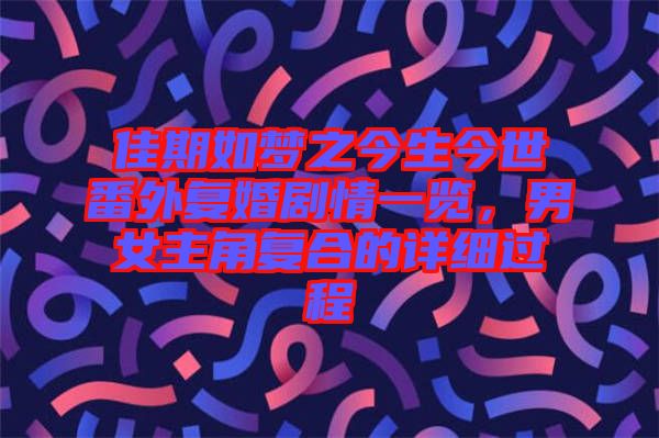 佳期如夢(mèng)之今生今世番外復(fù)婚劇情一覽，男女主角復(fù)合的詳細(xì)過程