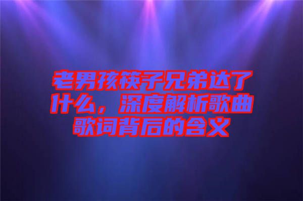 老男孩筷子兄弟達(dá)了什么，深度解析歌曲歌詞背后的含義