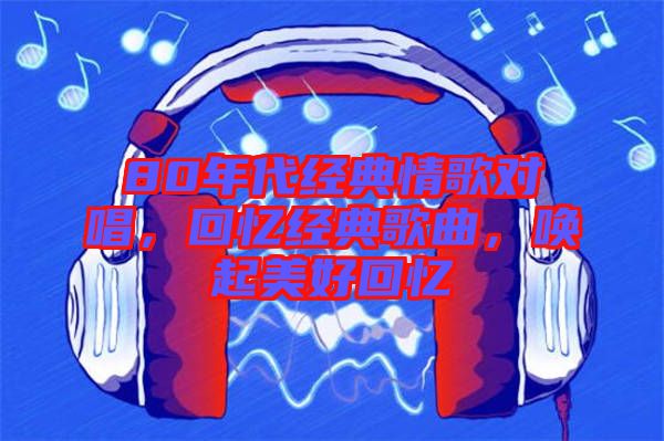 80年代經(jīng)典情歌對唱，回憶經(jīng)典歌曲，喚起美好回憶