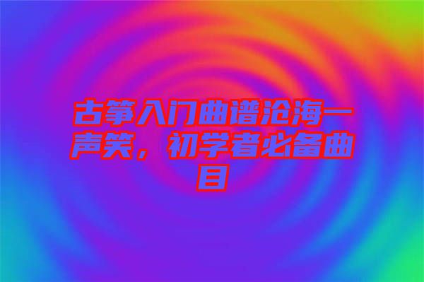 古箏入門曲譜滄海一聲笑，初學(xué)者必備曲目