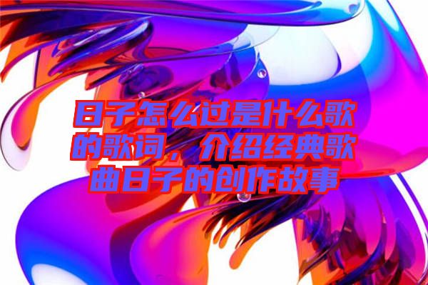 日子怎么過是什么歌的歌詞，介紹經(jīng)典歌曲日子的創(chuàng)作故事
