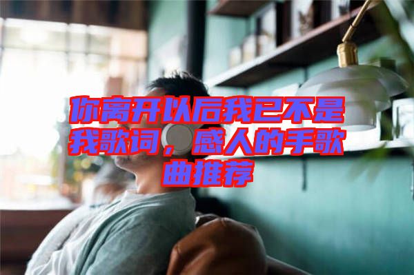你離開以后我已不是我歌詞，感人的手歌曲推薦