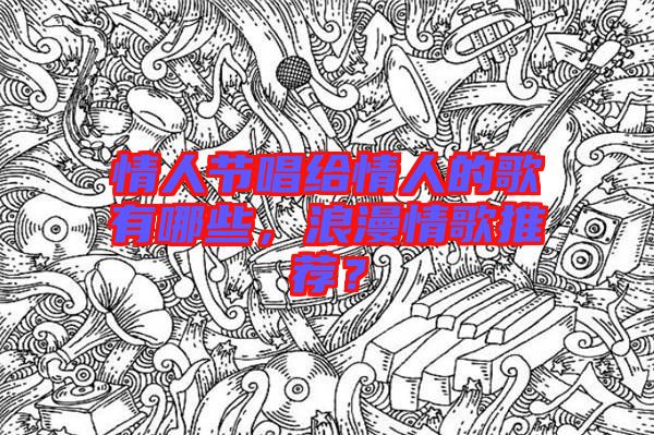 情人節(jié)唱給情人的歌有哪些，浪漫情歌推薦？