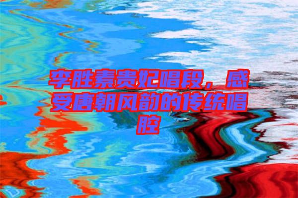 李勝素貴妃唱段，感受唐朝風(fēng)韻的傳統(tǒng)唱腔
