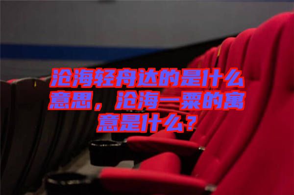 滄海輕舟達(dá)的是什么意思，滄海一粟的寓意是什么？
