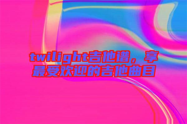twilight吉他譜，享最受歡迎的吉他曲目