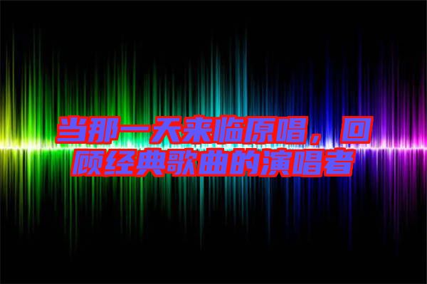 當(dāng)那一天來臨原唱，回顧經(jīng)典歌曲的演唱者
