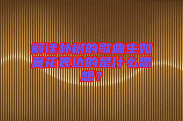 解讀樸樹的歌曲生如夏花表達的是什么思想？