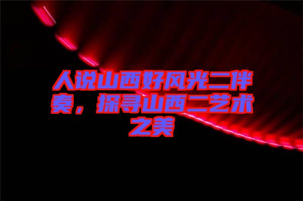人說山西好風(fēng)光二伴奏，探尋山西二藝術(shù)之美