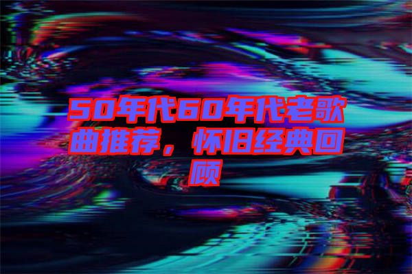 50年代60年代老歌曲推薦，懷舊經典回顧