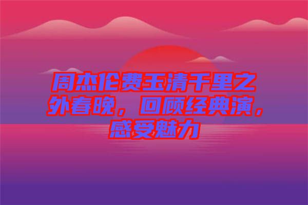 周杰倫費(fèi)玉清千里之外春晚，回顧經(jīng)典演，感受魅力