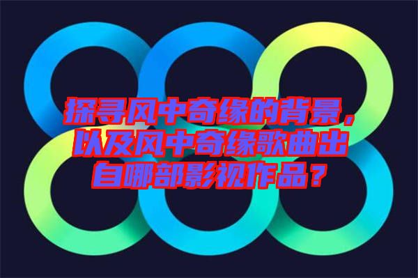 探尋風(fēng)中奇緣的背景，以及風(fēng)中奇緣歌曲出自哪部影視作品？