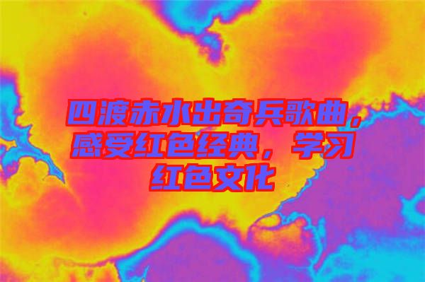 四渡赤水出奇兵歌曲，感受紅色經(jīng)典，學(xué)習(xí)紅色文化