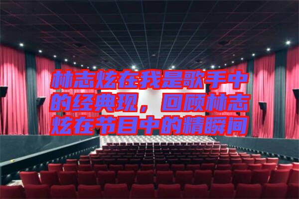 林志炫在我是歌手中的經典現，回顧林志炫在節(jié)目中的精瞬間