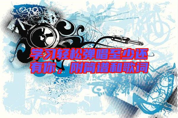 學(xué)習(xí)輕松彈唱至少還有你，附簡譜和歌詞