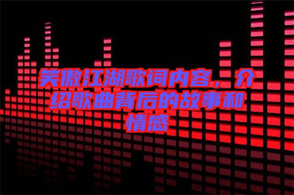 笑傲江湖歌詞內(nèi)容，介紹歌曲背后的故事和情感