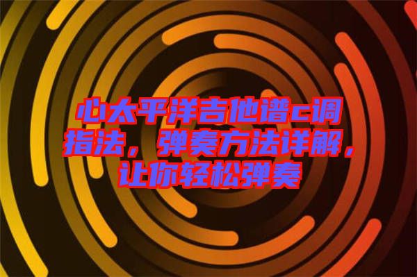 心太平洋吉他譜c調指法，彈奏方法詳解，讓你輕松彈奏