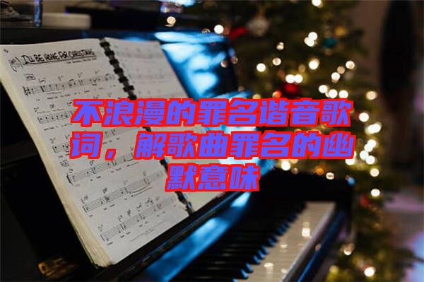 不浪漫的罪名諧音歌詞，解歌曲罪名的幽默意味