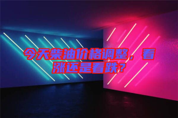 今天柴油價格調(diào)整，看漲還是看跌？