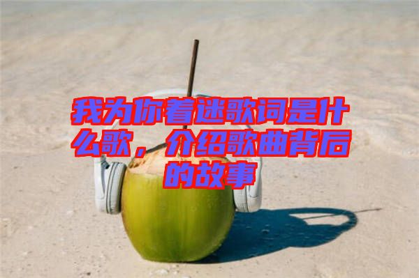 我為你著迷歌詞是什么歌，介紹歌曲背后的故事