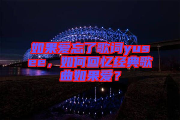 如果愛(ài)忘了歌詞yusee，如何回憶經(jīng)典歌曲如果愛(ài)？