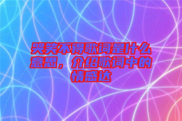 哭笑不得歌詞是什么意思，介紹歌詞中的情感達