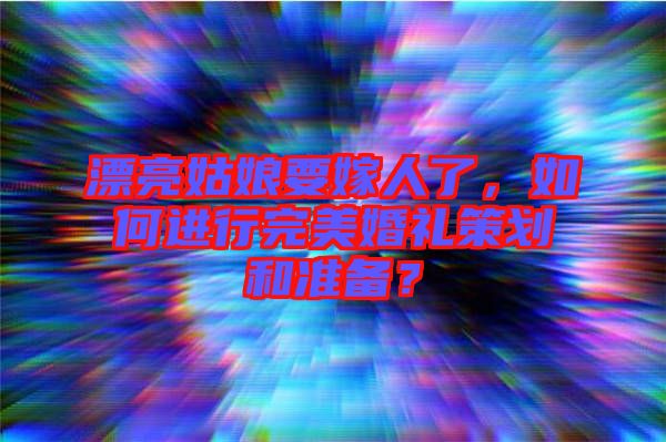 漂亮姑娘要嫁人了，如何進(jìn)行完美婚禮策劃和準(zhǔn)備？