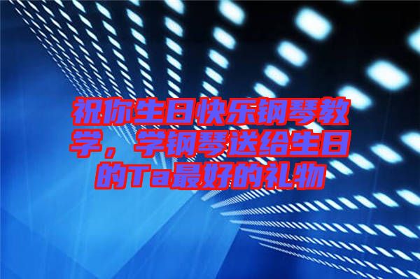 祝你生日快樂鋼琴教學，學鋼琴送給生日的Ta最好的禮物