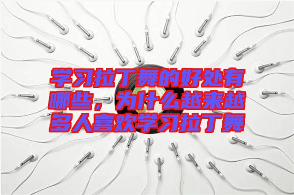 學習拉丁舞的好處有哪些，為什么越來越多人喜歡學習拉丁舞