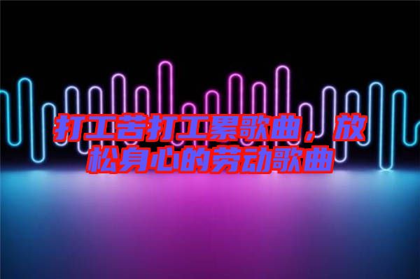 打工苦打工累歌曲，放松身心的勞動歌曲