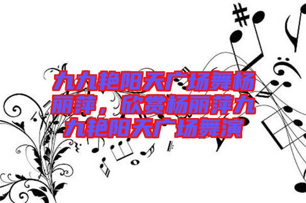 九九艷陽(yáng)天廣場(chǎng)舞楊麗萍，欣賞楊麗萍九九艷陽(yáng)天廣場(chǎng)舞演