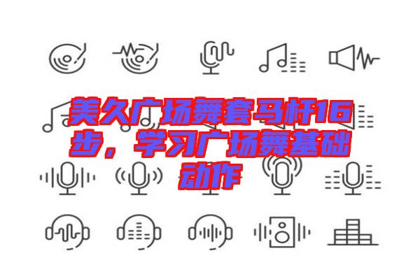美久廣場舞套馬桿16步，學(xué)習(xí)廣場舞基礎(chǔ)動作