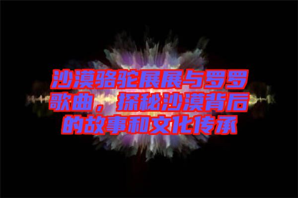 沙漠駱駝?wù)拐古c羅羅歌曲，探秘沙漠背后的故事和文化傳承
