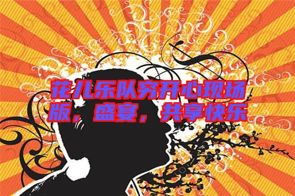 花兒樂(lè)隊(duì)窮開(kāi)心現(xiàn)場(chǎng)版，盛宴，共享快樂(lè)