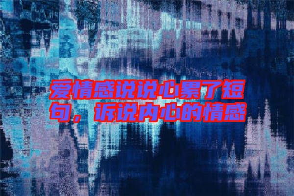 愛情感說說心累了短句，訴說內(nèi)心的情感