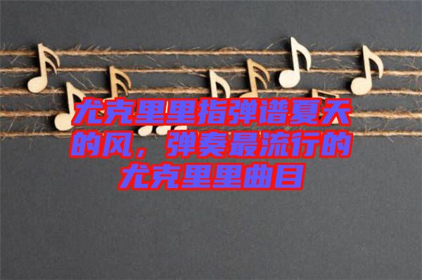 尤克里里指彈譜夏天的風(fēng)，彈奏最流行的尤克里里曲目