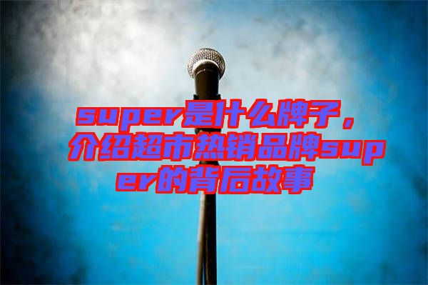 super是什么牌子，介紹超市熱銷品牌super的背后故事