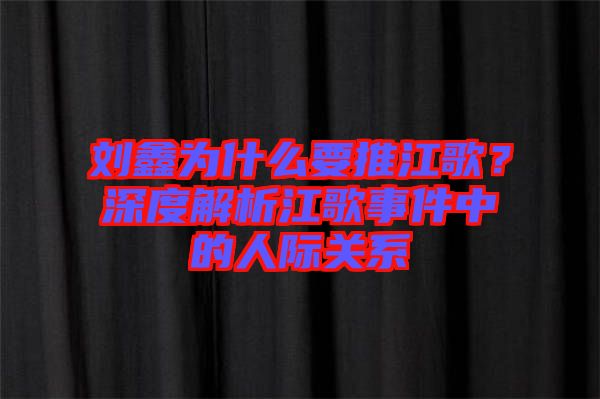 劉鑫為什么要推江歌？深度解析江歌事件中的人際關系