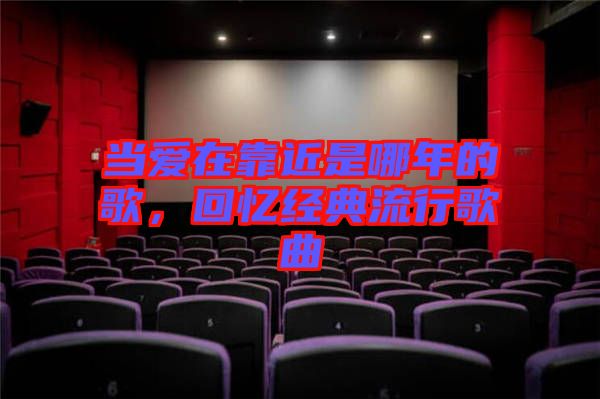 當(dāng)愛(ài)在靠近是哪年的歌，回憶經(jīng)典流行歌曲