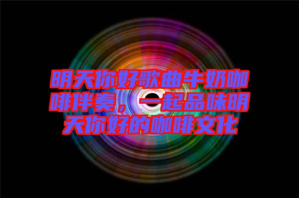 明天你好歌曲牛奶咖啡伴奏，一起品味明天你好的咖啡文化