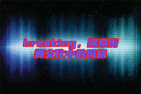 breaking，探索街舞文化中的風(fēng)格