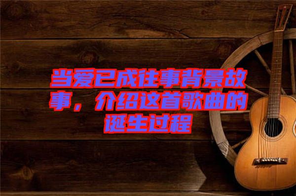 當(dāng)愛已成往事背景故事，介紹這首歌曲的誕生過程