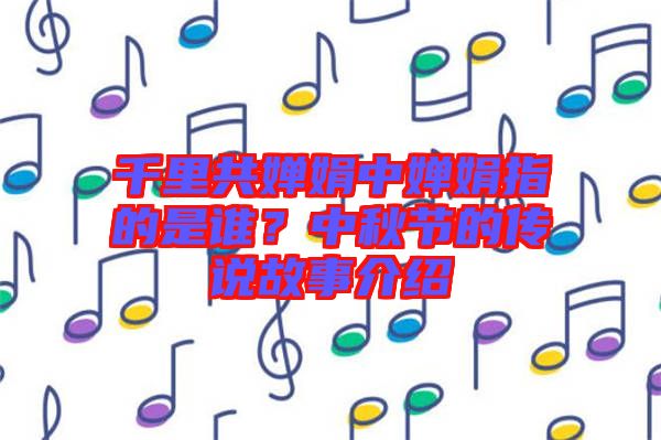 千里共嬋娟中嬋娟指的是誰？中秋節(jié)的傳說故事介紹