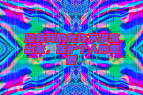 沒(méi)有我的允許不準(zhǔn)流出來(lái)，保護(hù)個(gè)人的重要