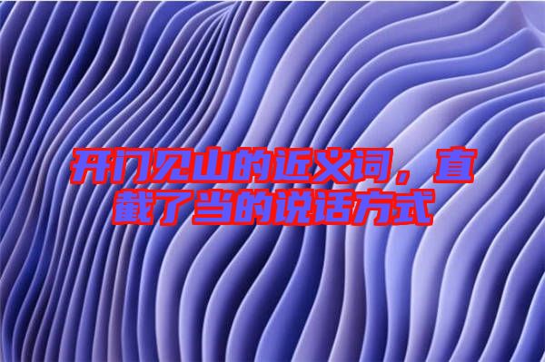 開門見山的近義詞，直截了當(dāng)?shù)恼f話方式