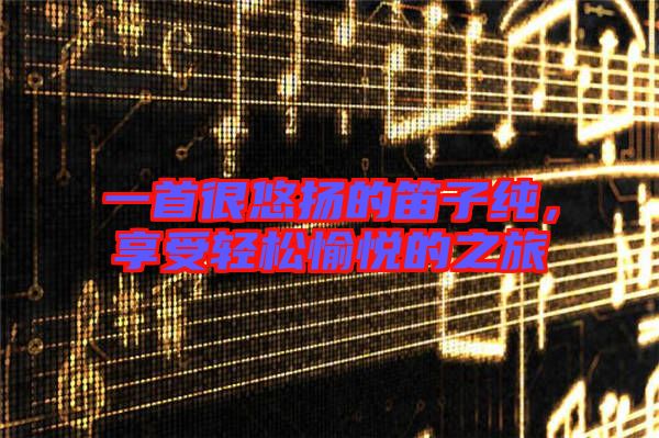 一首很悠揚的笛子純，享受輕松愉悅的之旅