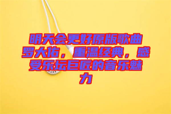 明天會更好原版歌曲羅大佑，重溫經(jīng)典，感受樂壇巨匠的音樂魅力