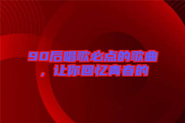 90后唱歌必點(diǎn)的歌曲，讓你回憶青春的